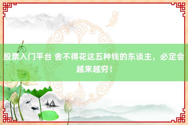 股票入门平台 舍不得花这五种钱的东谈主，必定会越来越穷！