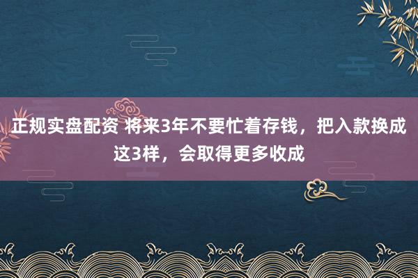 正规实盘配资 将来3年不要忙着存钱，把入款换成这3样，会取得更多收成