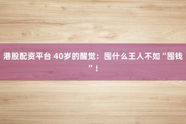 港股配资平台 40岁的醒觉：囤什么王人不如“囤钱”！