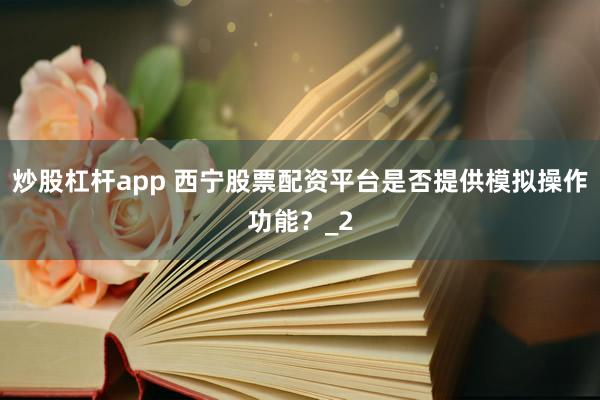 炒股杠杆app 西宁股票配资平台是否提供模拟操作功能？_2
