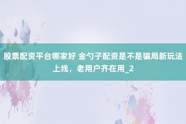 股票配资平台哪家好 金勺子配资是不是骗局新玩法上线，老用户齐在用_2
