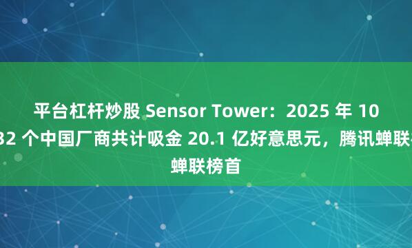 平台杠杆炒股 Sensor Tower：2025 年 10 月 32 个中国厂商共计吸金 20.1 亿好意思元，腾讯蝉联榜首