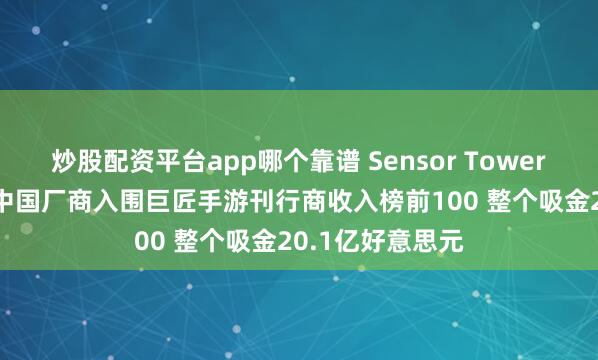 炒股配资平台app哪个靠谱 Sensor Tower：10月共32个中国厂商入围巨匠手游刊行商收入榜前100 整个吸金20.1亿好意思元