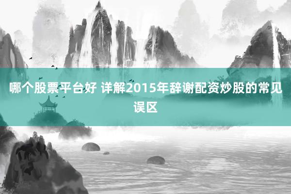 哪个股票平台好 详解2015年辞谢配资炒股的常见误区