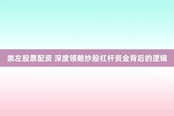崇左股票配资 深度领略炒股杠杆资金背后的逻辑