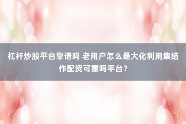 杠杆炒股平台靠谱吗 老用户怎么最大化利用集结作配资可靠吗平台？