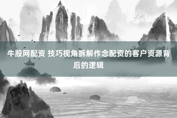 牛股网配资 技巧视角拆解作念配资的客户资源背后的逻辑