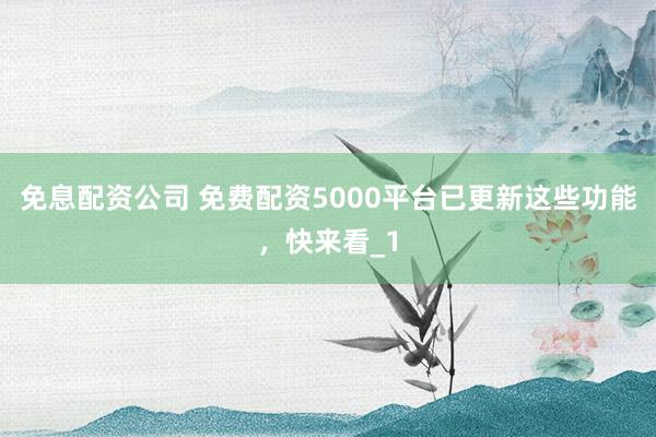 免息配资公司 免费配资5000平台已更新这些功能，快来看_1