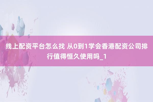 线上配资平台怎么找 从0到1学会香港配资公司排行值得恒久使用吗_1