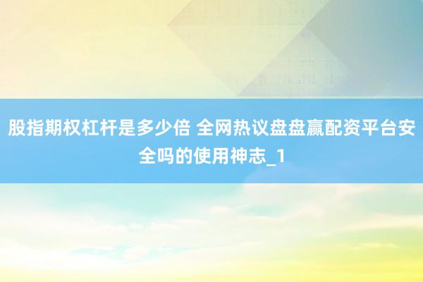 股指期权杠杆是多少倍 全网热议盘盘赢配资平台安全吗的使用神志_1