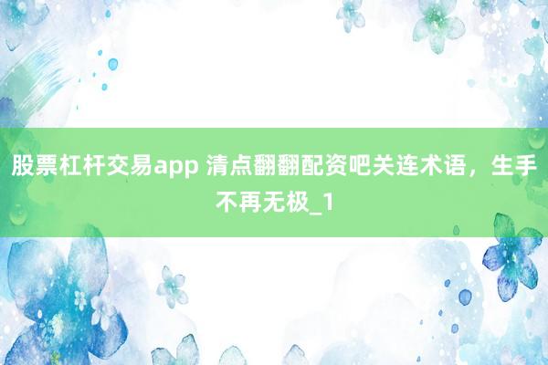 股票杠杆交易app 清点翻翻配资吧关连术语，生手不再无极_1