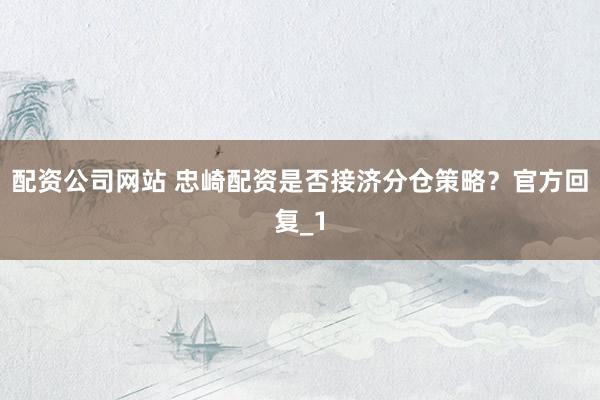 配资公司网站 忠崎配资是否接济分仓策略？官方回复_1