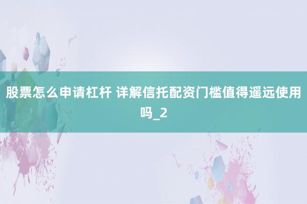 股票怎么申请杠杆 详解信托配资门槛值得遥远使用吗_2