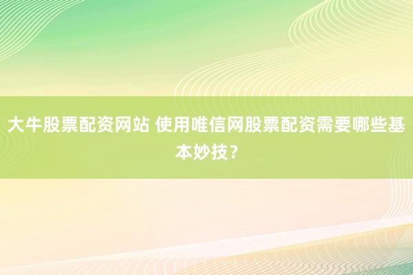大牛股票配资网站 使用唯信网股票配资需要哪些基本妙技？