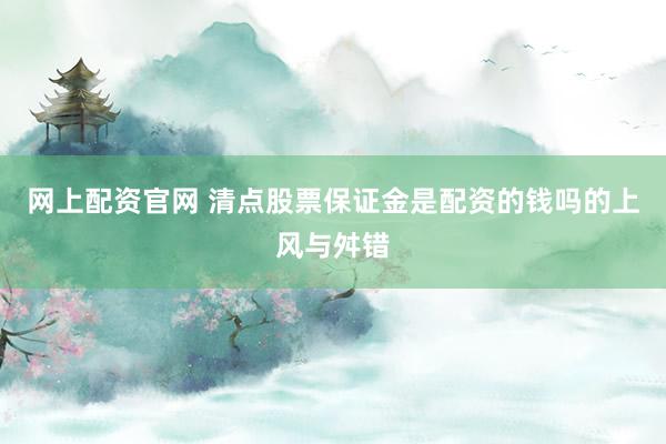 网上配资官网 清点股票保证金是配资的钱吗的上风与舛错