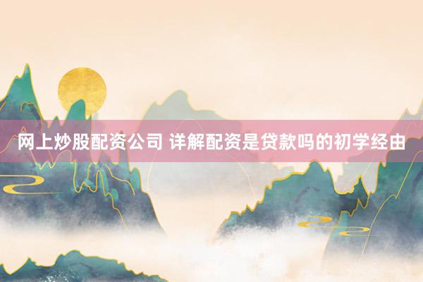 网上炒股配资公司 详解配资是贷款吗的初学经由