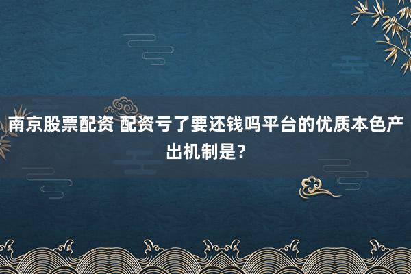 南京股票配资 配资亏了要还钱吗平台的优质本色产出机制是？