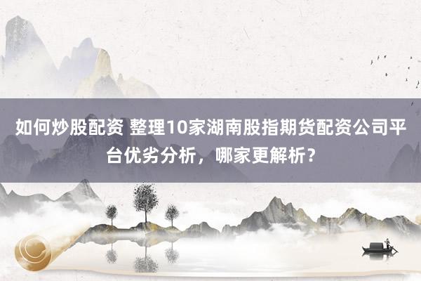 如何炒股配资 整理10家湖南股指期货配资公司平台优劣分析，哪家更解析？