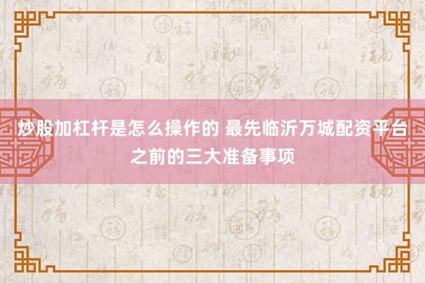 炒股加杠杆是怎么操作的 最先临沂万城配资平台之前的三大准备事项