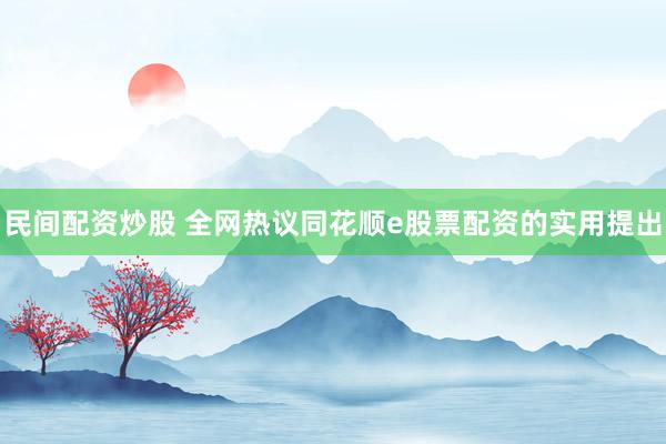 民间配资炒股 全网热议同花顺e股票配资的实用提出