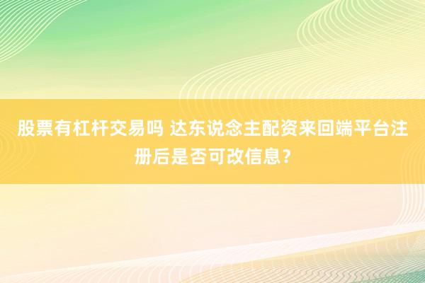 股票有杠杆交易吗 达东说念主配资来回端平台注册后是否可改信息？
