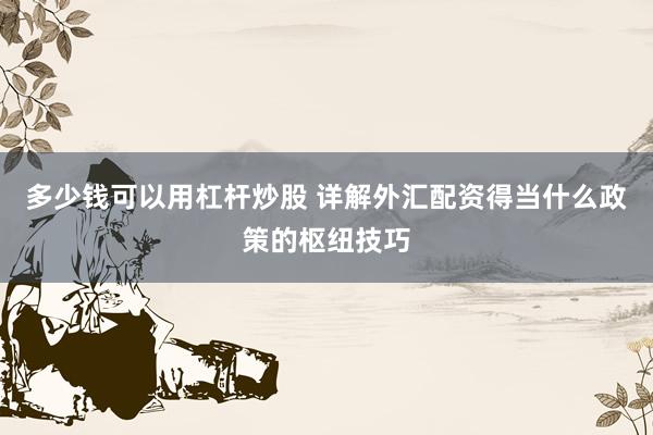 多少钱可以用杠杆炒股 详解外汇配资得当什么政策的枢纽技巧