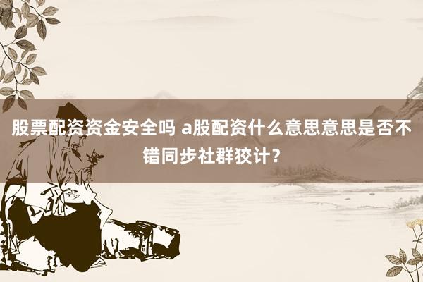 股票配资资金安全吗 a股配资什么意思意思是否不错同步社群狡计？