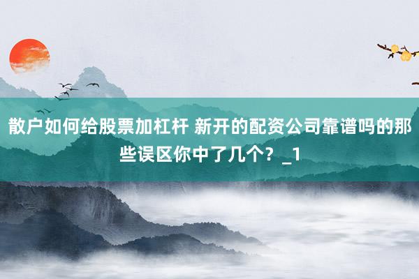 散户如何给股票加杠杆 新开的配资公司靠谱吗的那些误区你中了几个？_1