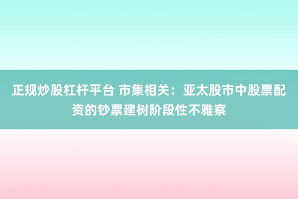 正规炒股杠杆平台 市集相关：亚太股市中股票配资的钞票建树阶段性不雅察