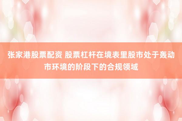 张家港股票配资 股票杠杆在境表里股市处于轰动市环境的阶段下的合规领域