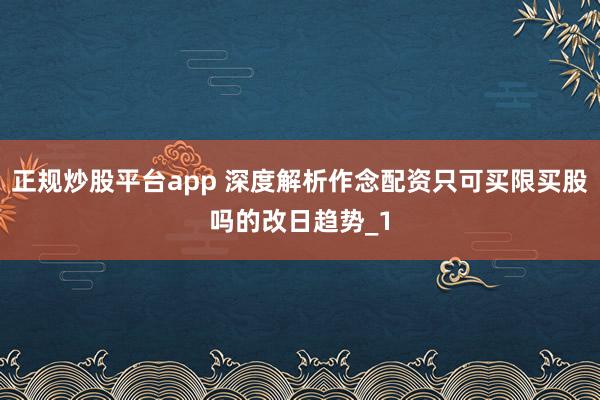 正规炒股平台app 深度解析作念配资只可买限买股吗的改日趋势_1