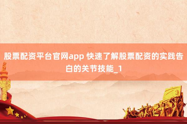 股票配资平台官网app 快速了解股票配资的实践告白的关节技能_1