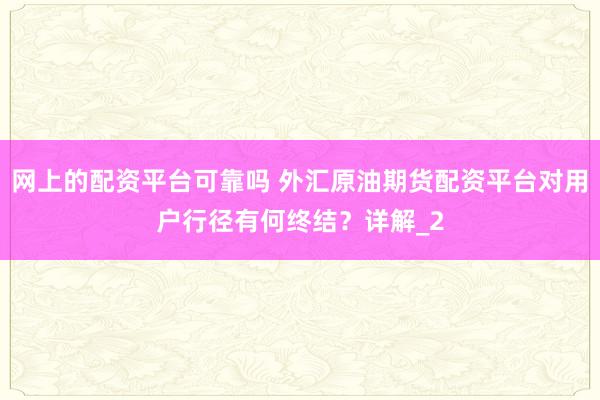 网上的配资平台可靠吗 外汇原油期货配资平台对用户行径有何终结？详解_2