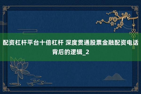 配资杠杆平台十倍杠杆 深度贯通股票金融配资电话背后的逻辑_2